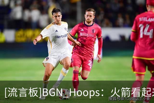 [流言板]BGN Hoops：火箭看起来很吓人啊，兄弟